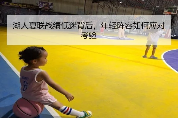 湖人夏联战绩低迷背后，年轻阵容如何应对考验