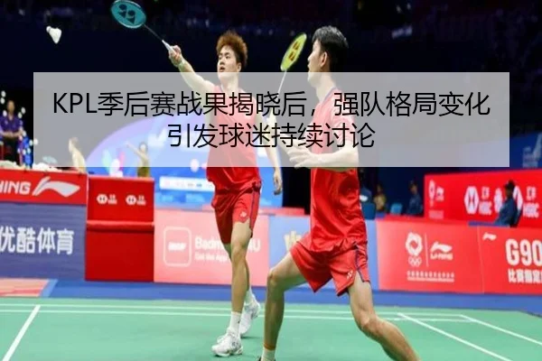 KPL季后赛战果揭晓后，强队格局变化引发球迷持续讨论